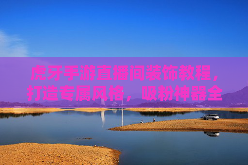 虎牙手游直播间装饰教程,打造专属风格,吸粉神器全攻略