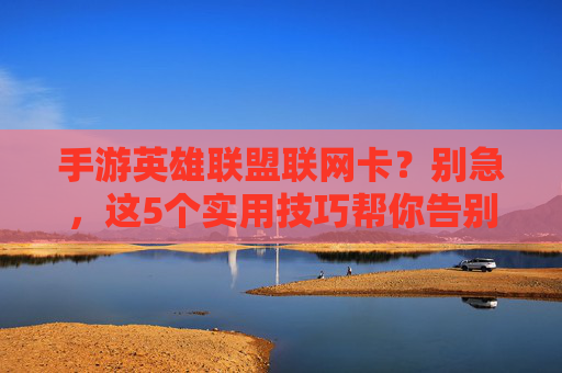 手游英雄联盟联网卡?别急,这5个实用技巧帮你告别卡顿,流畅开黑!