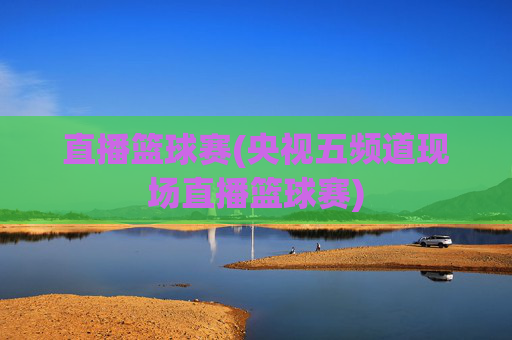 直播篮球赛(央视五频道现场直播篮球赛)