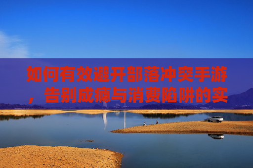 如何有效避开部落冲突手游,告别成瘾与消费陷阱的实用指南,如何有效避开部落冲突手游,告别成瘾与消费陷阱的实用指南