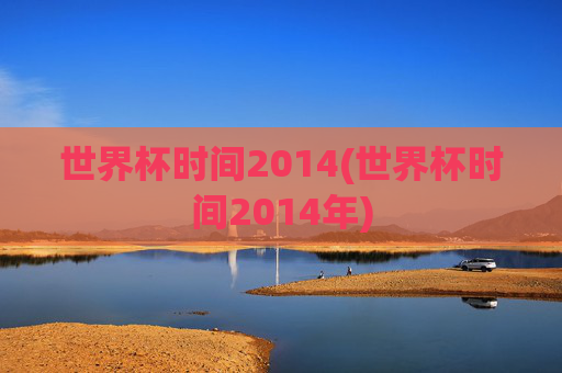 世界杯时间2014(世界杯时间2014年)