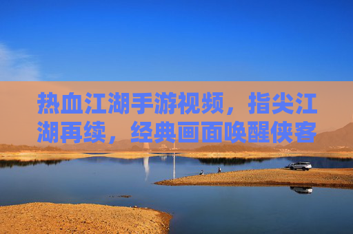 热血江湖手游视频，指尖江湖再续，经典画面唤醒侠客梦，热血江湖手游视频，指尖江湖再续，经典画面唤醒侠客梦