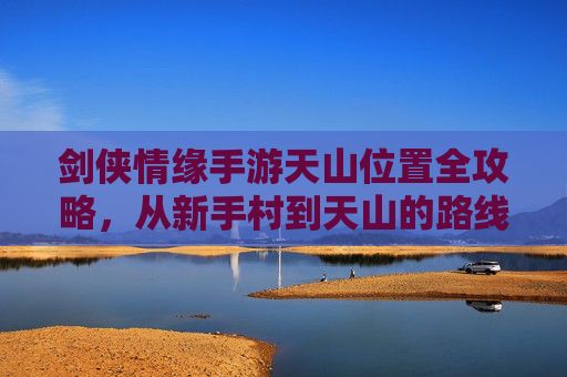 剑侠情缘手游天山位置全攻略，从新手村到天山的路线与区域解析，剑侠情缘手游天山位置全攻略，从新手村到天山的路线与区域解析