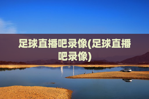 足球直播吧录像(足球直播吧录像)