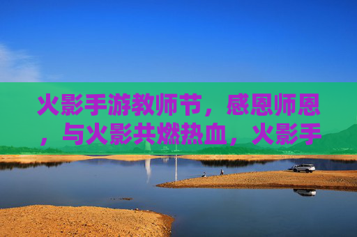 火影手游教师节,感恩师恩,与火影共燃热血,火影手游教师节,感恩师恩,与火影共燃热血