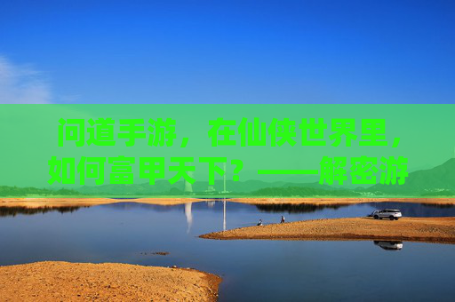 问道手游，在仙侠世界里，如何富甲天下？——解密游戏中的财富密码与人生启示，问道手游，在仙侠世界里如何富甲天下？解密游戏中的财富密码与人生启示