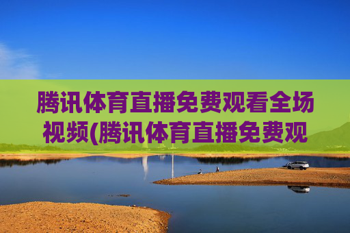 腾讯体育直播免费观看全场视频(腾讯体育直播免费观看全场视频下载)