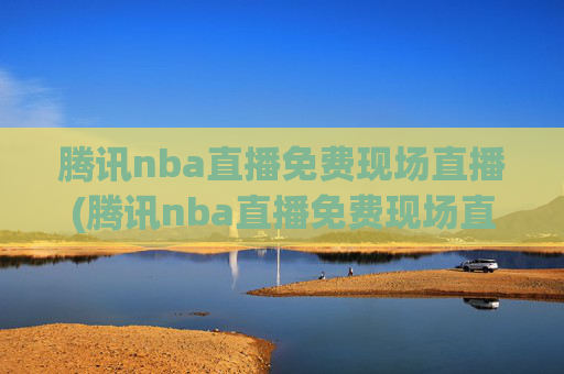 腾讯nba直播免费现场直播(腾讯nba直播免费现场直播在线观看)