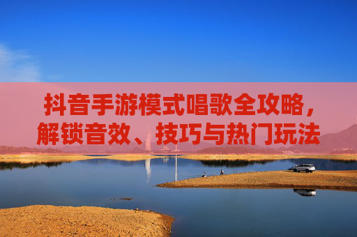 抖音手游模式唱歌全攻略，解锁音效、技巧与热门玩法，让你的歌声在手游中绽放！抖音手游唱歌全攻略，解锁音效、技巧与热门玩法，让你的歌声在手游中绽放！
