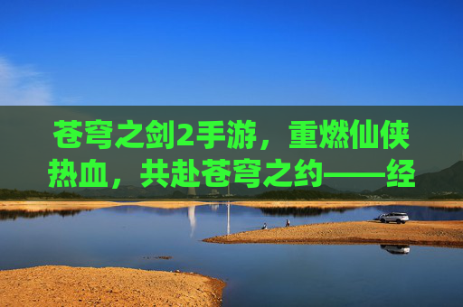 苍穹之剑2手游，重燃仙侠热血，共赴苍穹之约——经典续作焕新，带你再入仙侠世界，苍穹之剑2手游，经典续作焕新，重燃仙侠热血，共赴苍穹之约