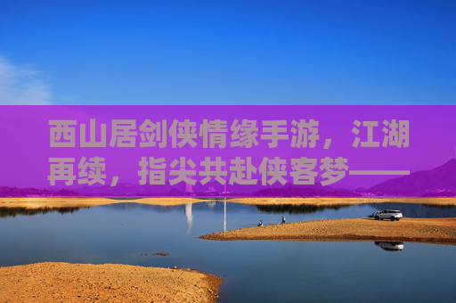 西山居剑侠情缘手游，江湖再续，指尖共赴侠客梦——数字时代下的经典IP新篇