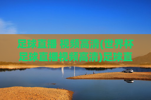 足球直播 视频高清(世界杯足球直播视频高清)足球直播视频高清 世界杯足球赛在线观看