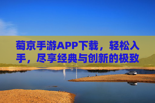 萄京手游APP下载,轻松入手,尽享经典与创新的极致体验