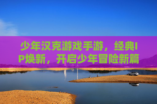 少年汉克游戏手游,经典IP焕新,开启少年冒险新篇章