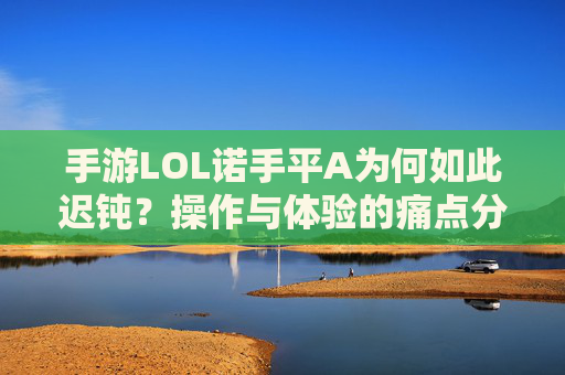 手游LOL诺手平A为何如此迟钝?操作与体验的痛点分析