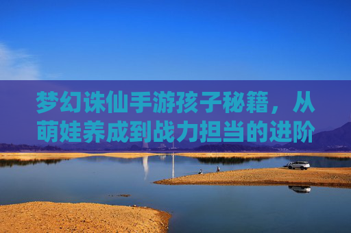 梦幻诛仙手游孩子秘籍，从萌娃养成到战力担当的进阶攻略