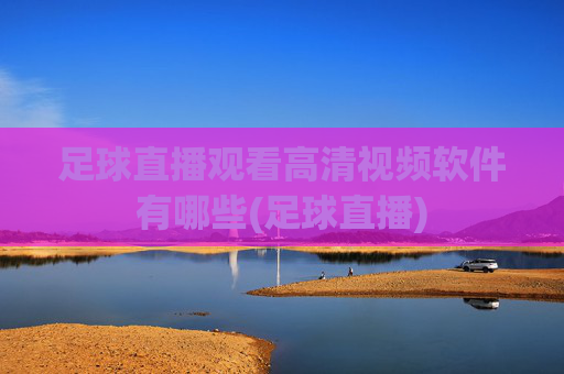 足球直播观看高清视频软件有哪些(足球直播)