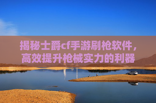 揭秘士爵cf手游刷枪软件,高效提升枪械实力的利器
