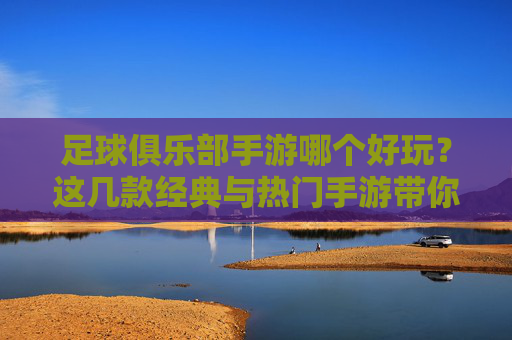 足球俱乐部手游哪个好玩?这几款经典与热门手游带你沉浸足球世界