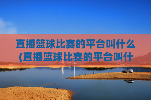 直播篮球比赛的平台叫什么(直播篮球比赛的平台叫什么名字)直播篮球比赛的平台叫什么