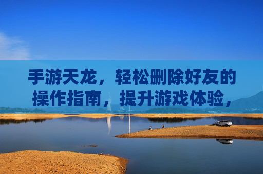手游天龙，轻松删除好友的操作指南，提升游戏体验，手游天龙，轻松删除好友的操作指南，提升游戏体验