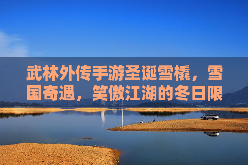 武林外传手游圣诞雪橇,雪国奇遇,笑傲江湖的冬日限定,武林外传手游圣诞雪橇、雪国奇遇,笑傲江湖冬日限定欢乐来袭