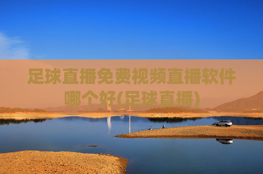 足球直播免费视频直播软件哪个好(足球直播)