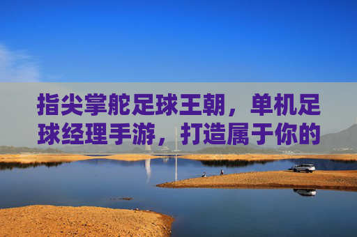 指尖掌舵足球王朝,单机足球经理手游,打造属于你的足球传奇