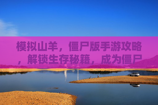 模拟山羊，僵尸版手游攻略，解锁生存秘籍，成为僵尸界的山羊之王，模拟山羊，僵尸版手游攻略，解锁生存秘籍，成为僵尸界山羊之王