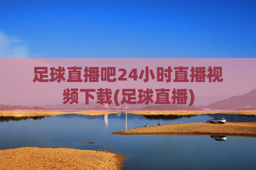 足球直播吧24小时直播视频下载(足球直播)