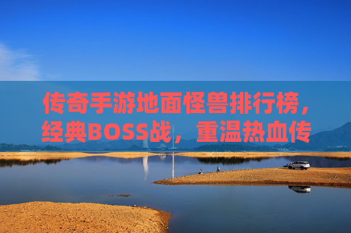 传奇手游地面怪兽排行榜，经典BOSS战，重温热血传奇的激情