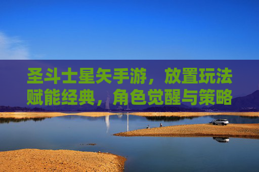 圣斗士星矢手游，放置玩法赋能经典，角色觉醒与策略结合的全新体验，圣斗士星矢手游，放置玩法赋能经典，角色觉醒与策略结合的全新体验