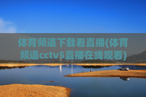 体育频道下载看直播(体育频道cctv5直播在线观看)