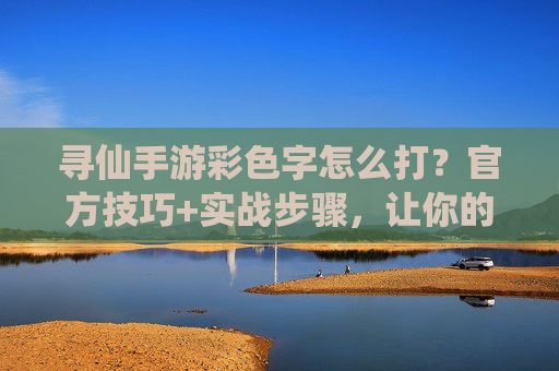寻仙手游彩色字怎么打？官方技巧+实战步骤，让你的聊天更出彩，寻仙手游彩色字怎么打？官方技巧+实战步骤，让你的聊天更出彩