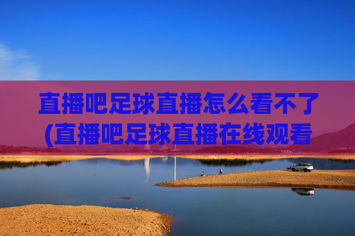 直播吧足球直播怎么看不了(直播吧足球直播在线观看)