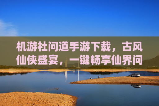 机游社问道手游下载，古风仙侠盛宴，一键畅享仙界问道之旅，机游社问道手游下载，古风仙侠盛宴，一键畅享仙界问道之旅