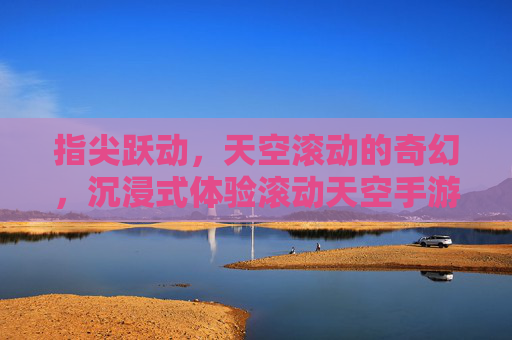 指尖跃动，天空滚动的奇幻，沉浸式体验滚动天空手游，指尖跃动，天空滚动的奇幻，沉浸式体验滚动天空手游
