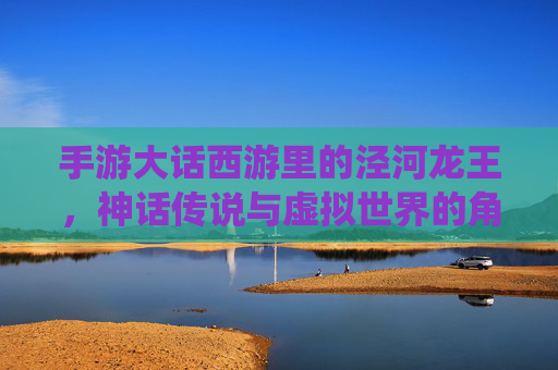 手游大话西游里的泾河龙王,神话传说与虚拟世界的角色再演绎,手游大话西游中的泾河龙王,神话传说与虚拟世界的角色再演绎