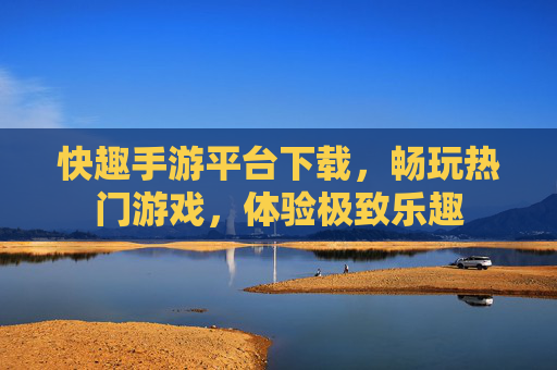 快趣手游平台下载,畅玩热门游戏,体验极致乐趣