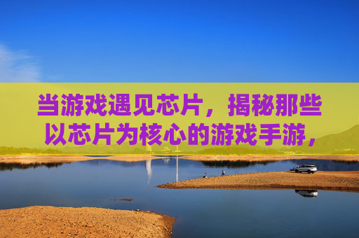 当游戏遇见芯片，揭秘那些以芯片为核心的游戏手游，如何重塑移动游戏体验，当游戏遇上芯片，揭秘以芯片为核心的游戏手游如何重塑移动游戏体验