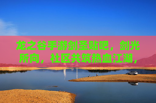 龙之谷手游剑圣贴吧，剑光所向，社区共筑热血江湖，龙之谷手游剑圣贴吧，剑光所向，社区共筑热血江湖
