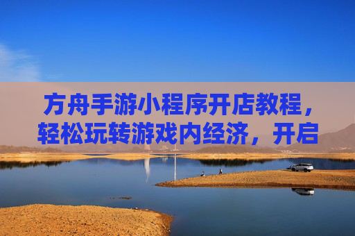 方舟手游小程序开店教程,轻松玩转游戏内经济,开启你的虚拟创业之旅