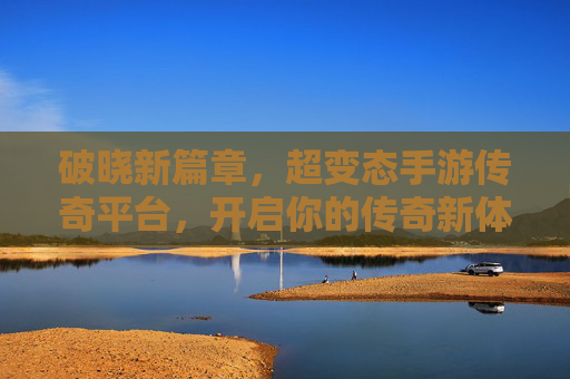 破晓新篇章，超变态手游传奇平台，开启你的传奇新体验！破晓新篇章，超变态手游传奇平台，开启你的传奇新体验！