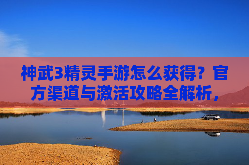 神武3精灵手游怎么获得?官方渠道与激活攻略全解析,神武3精灵手游怎么获得?官方渠道与激活攻略全解析