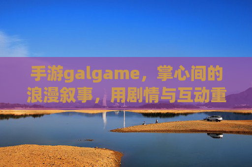 手游galgame,掌心间的浪漫叙事,用剧情与互动重塑恋爱模拟体验,手游galgame,掌心间的浪漫叙事,用剧情与互动重塑恋爱模拟体验