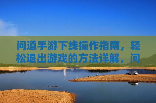 问道手游下线操作指南,轻松退出游戏的方法详解,问道手游下线操作指南,轻松退出游戏的方法详解
