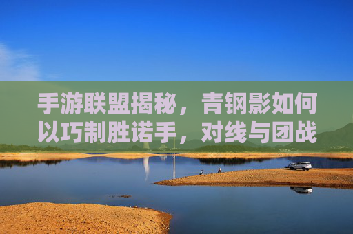 手游联盟揭秘,青钢影如何以巧制胜诺手,对线与团战全攻略,手游联盟揭秘,青钢影巧胜诺手,对线团战全攻略
