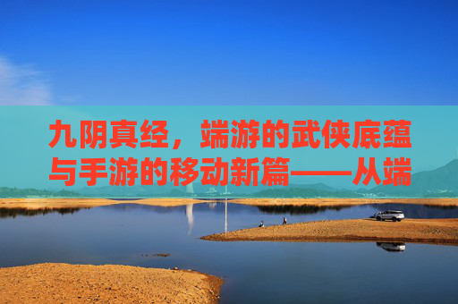 九阴真经,端游的武侠底蕴与手游的移动新篇——从端游到手游的传承与演变,九阴真经,端游的武侠底蕴与手游的移动新篇——从端游到手游的传承与演变