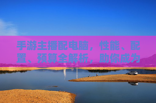 手游主播配电脑,性能、配置、预算全解析,助你成为直播大神!手游主播配电脑,性能、配置、预算全解析,助你成为直播大神!