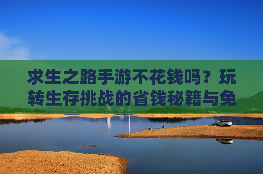 求生之路手游不花钱吗？玩转生存挑战的省钱秘籍与免费玩法指南